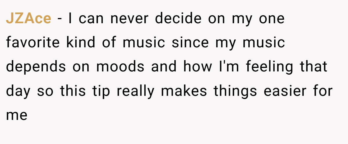 JZAce − I can never decide on my one favorite kind of music since my music depends on moods and how I'm feeling that day so this tip really makes things easier for me