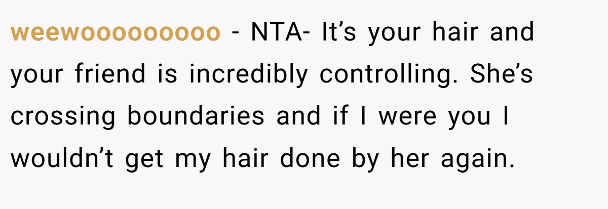 weewooooooooo − NTA- It’s your hair and your friend is incredibly controlling. She’s crossing boundaries and if I were you I wouldn’t get my hair done by her again.