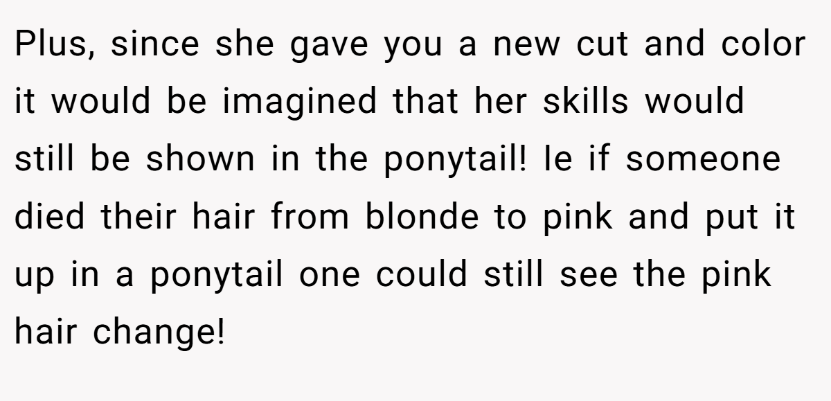 Plus, since she gave you a new cut and color it would be imagined that her skills would still be shown in the ponytail! Ie if someone died their hair from blonde to pink and put it up in a ponytail one could still see the pink hair change!