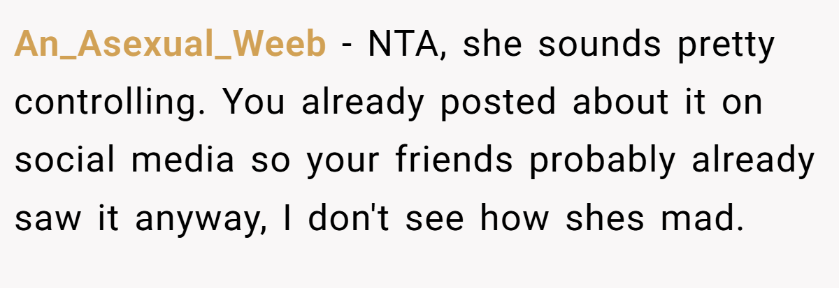 An_Asexual_Weeb − NTA, she sounds pretty controlling. You already posted about it on social media so your friends probably already saw it anyway, I don't see how shes mad.