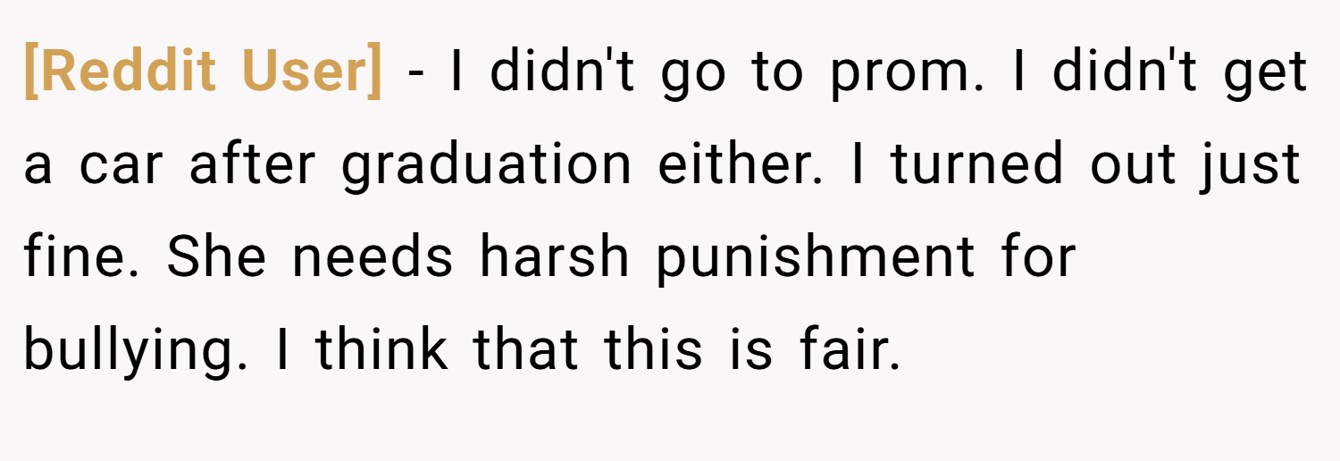 [Reddit User] − I didn't go to prom. I didn't get a car after graduation either. I turned out just fine. She needs harsh punishment for bullying. I think that this is fair.