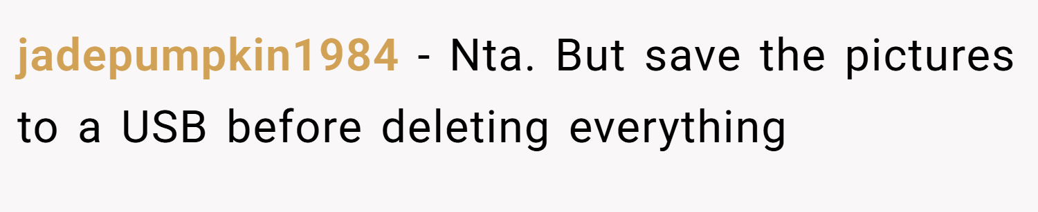 jadepumpkin1984 − Nta. But save the pictures to a USB before deleting everything