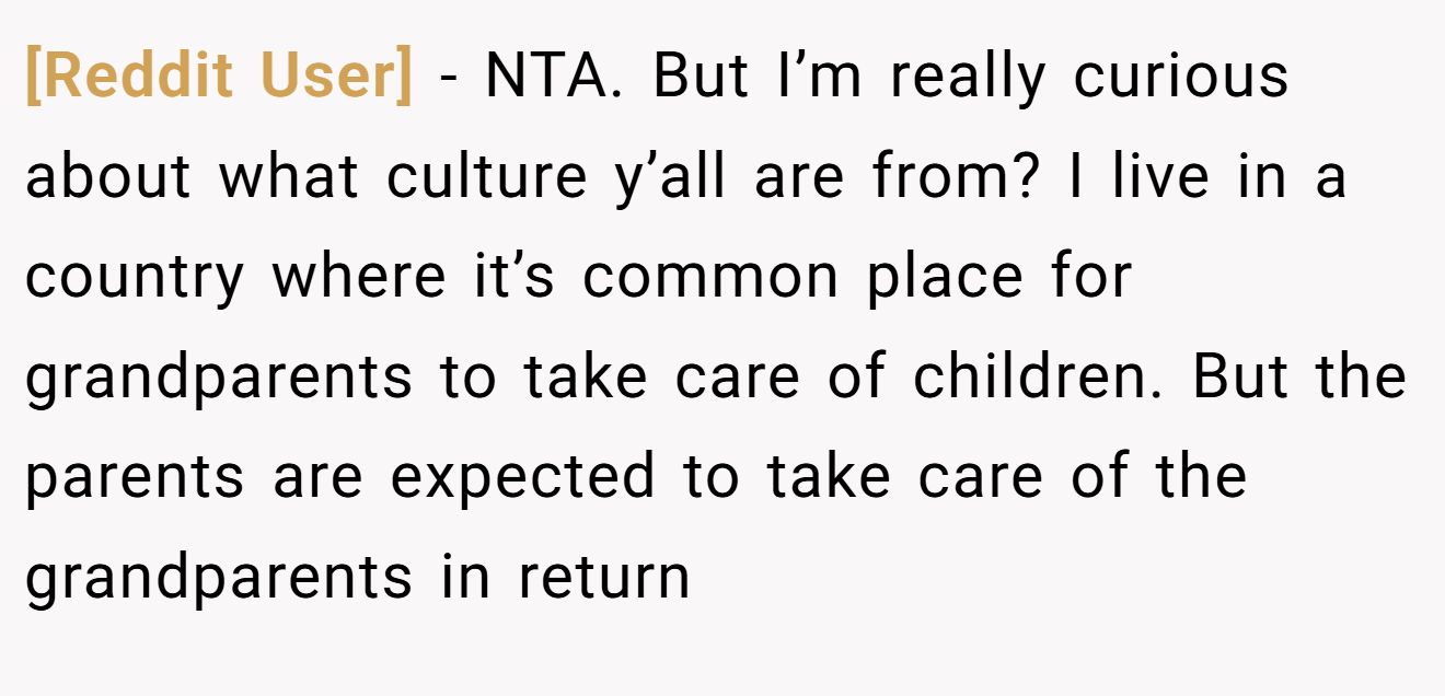 [Reddit User] − NTA. But I’m really curious about what culture y’all are from? I live in a country where it’s common place for grandparents to take care of children. But the parents are expected to take care of the grandparents in return