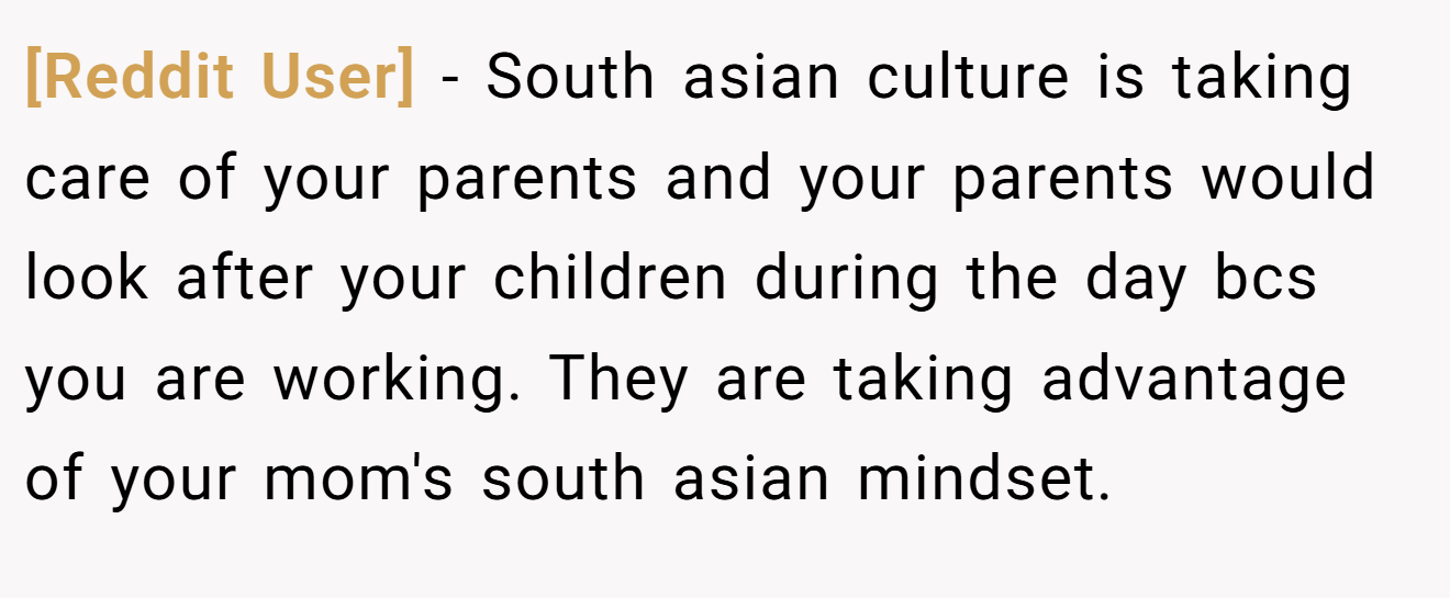 [Reddit User] − South asian culture is taking care of your parents and your parents would look after your children during the day bcs you are working. They are taking advantage of your mom's south asian mindset.