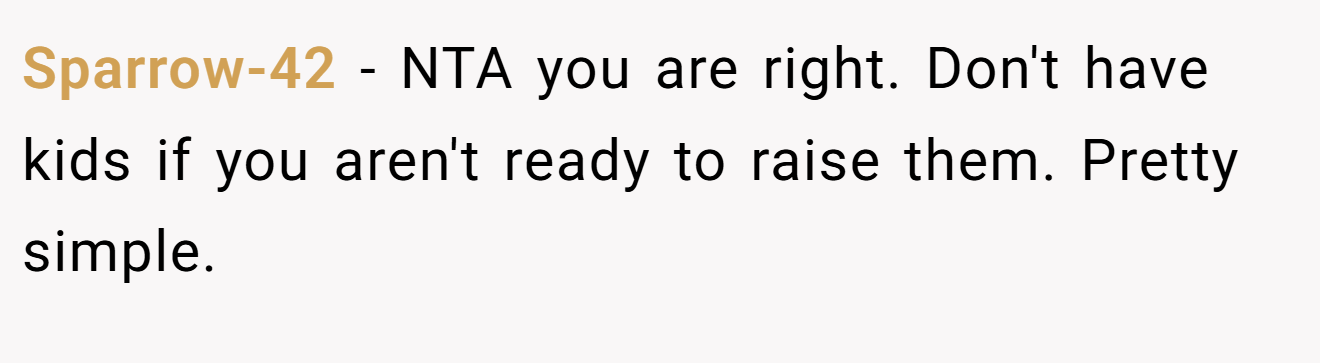 Sparrow-42 − NTA you are right. Don't have kids if you aren't ready to raise them. Pretty simple.