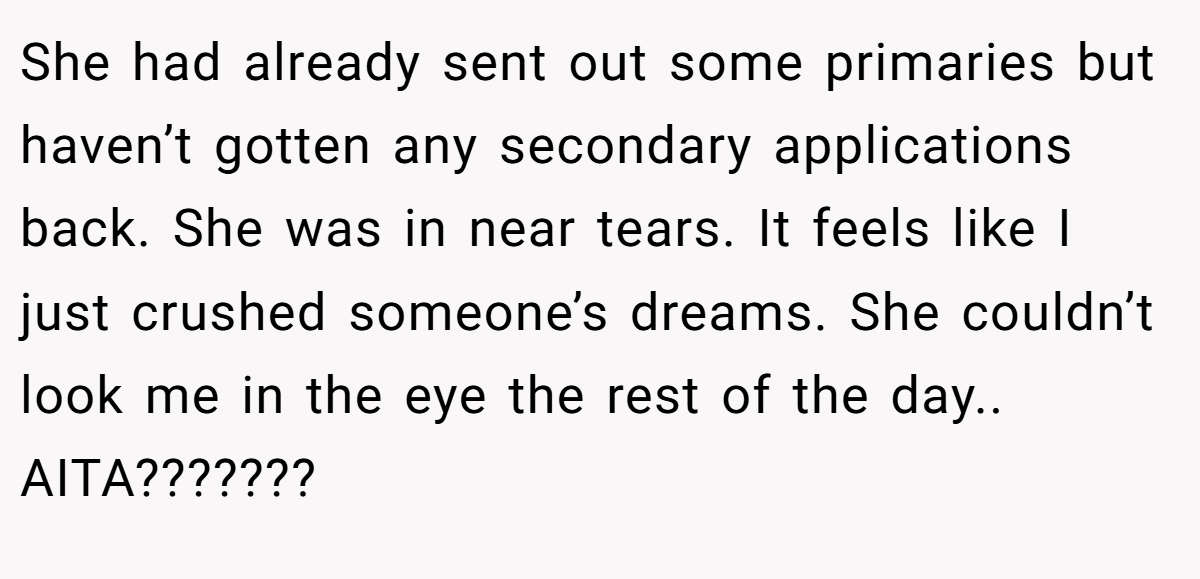 She had already sent out some primaries but haven’t gotten any secondary applications back. She was in near tears. It feels like I just crushed someone’s dreams. She couldn’t look me in the eye the rest of the day.. AITA???????