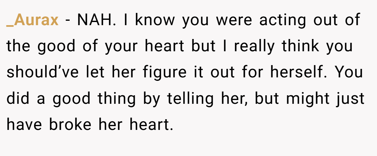 _Aurax − NAH. I know you were acting out of the good of your heart but I really think you should’ve let her figure it out for herself. You did a good thing by telling her, but might just have broke her heart.