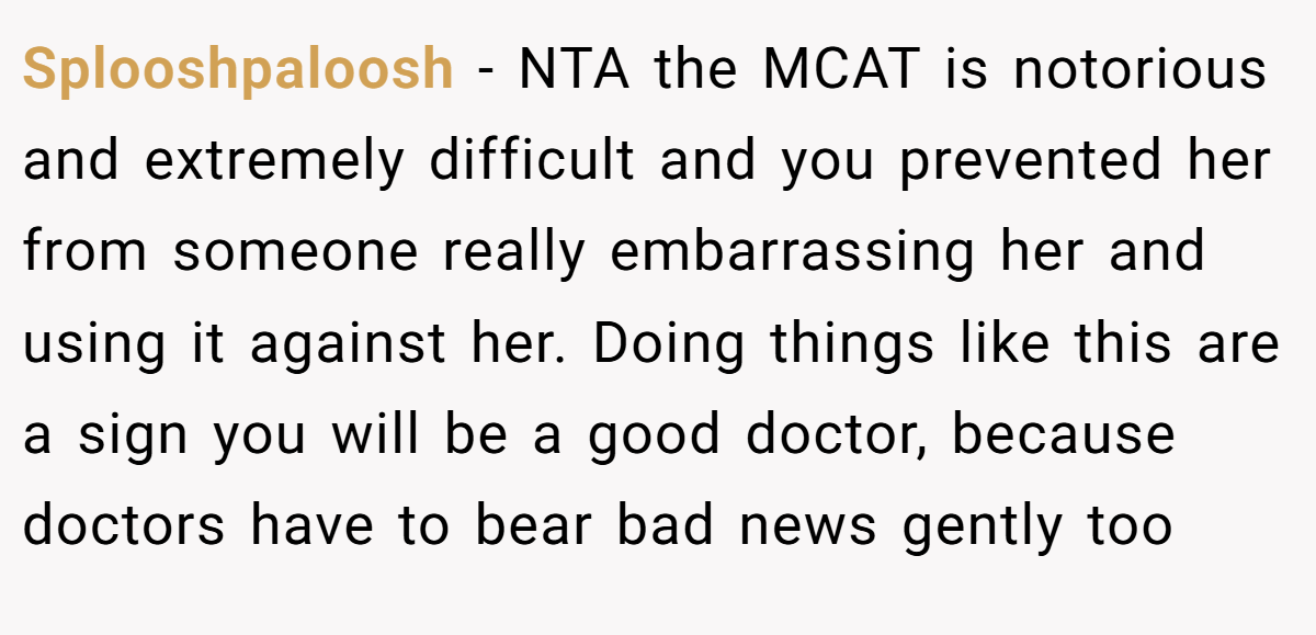 Splooshpaloosh − NTA the MCAT is notorious and extremely difficult and you prevented her from someone really embarrassing her and using it against her. Doing things like this are a sign you will be a good doctor, because doctors have to bear bad news gently too