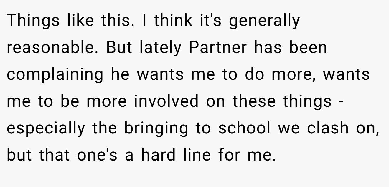 Things like this. I think it's generally reasonable. But lately Partner has been complaining he wants me to do more, wants me to be more involved on these things - especially the bringing to school we clash on, but that one's a hard line for me.