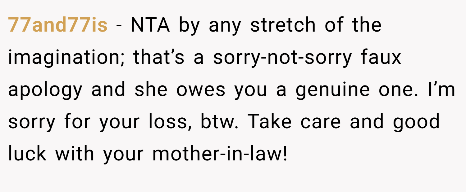 77and77is − NTA by any stretch of the imagination; that’s a sorry-not-sorry faux apology and she owes you a genuine one. I’m sorry for your loss, btw. Take care and good luck with your mother-in-law!