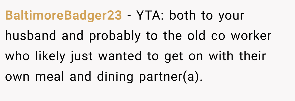 BaltimoreBadger23 − YTA: both to your husband and probably to the old co worker who likely just wanted to get on with their own meal and dining partner(a).