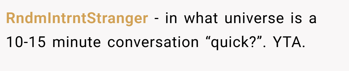 RndmIntrntStranger − in what universe is a 10-15 minute conversation “quick?”. YTA.