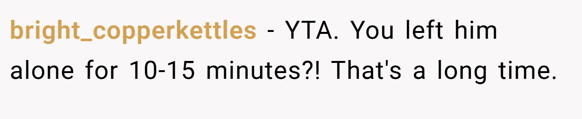 bright_copperkettles − YTA. You left him alone for 10-15 minutes?! That's a long time.