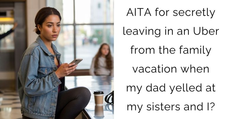 AITA for secretly leaving in an Uber from the family vacation when my dad yelled at my sisters and I?