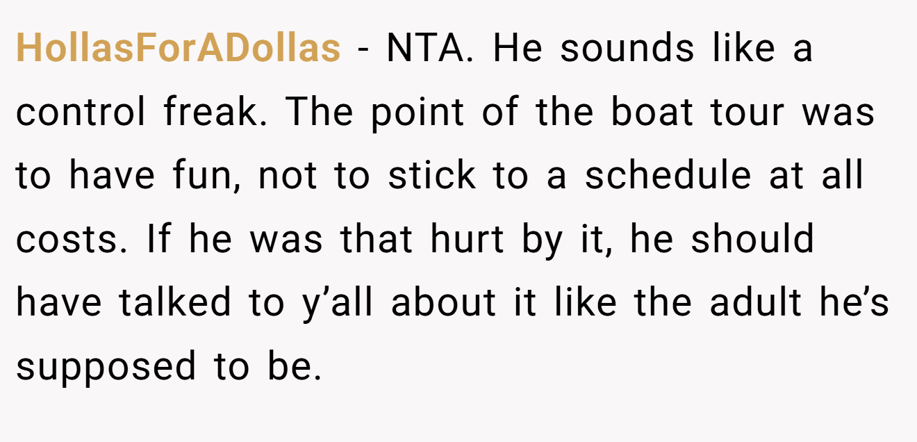 HollasForADollas − NTA. He sounds like a control freak. The point of the boat tour was to have fun, not to stick to a schedule at all costs. If he was that hurt by it, he should have talked to y’all about it like the adult he’s supposed to be.