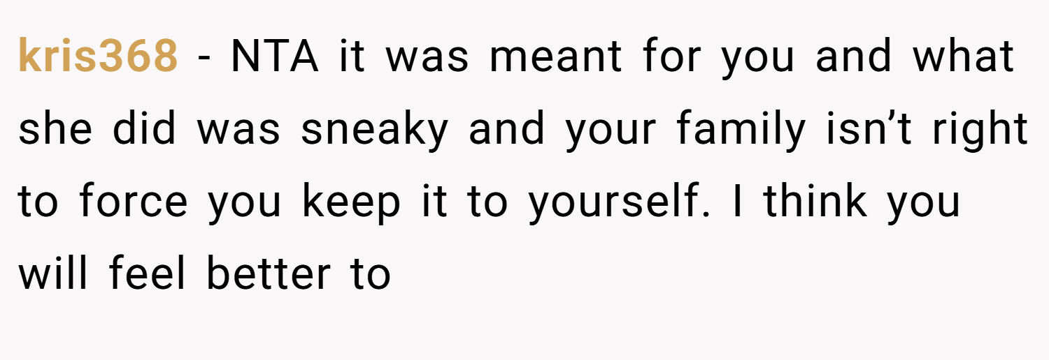 kris368 − NTA it was meant for you and what she did was sneaky and your family isn’t right to force you keep it to yourself. I think you will feel better to