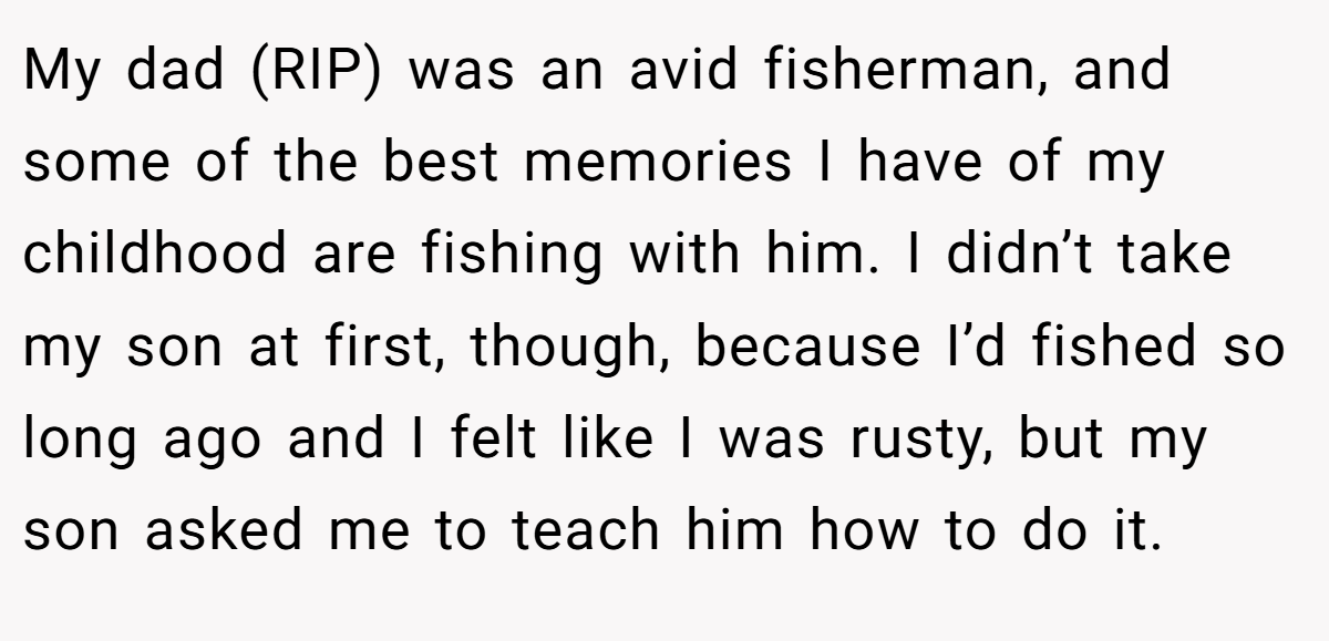 My dad (RIP) was an avid fisherman, and some of the best memories I have of my childhood are fishing with him. I didn’t take my son at first, though, because I’d fished so long ago and I felt like I was rusty, but my son asked me to teach him how to do it.