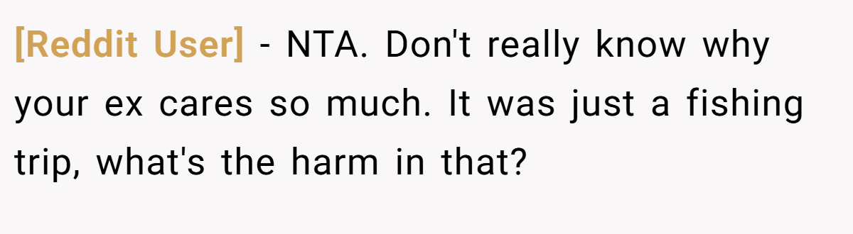 [Reddit User] − NTA. Don't really know why your ex cares so much. It was just a fishing trip, what's the harm in that?