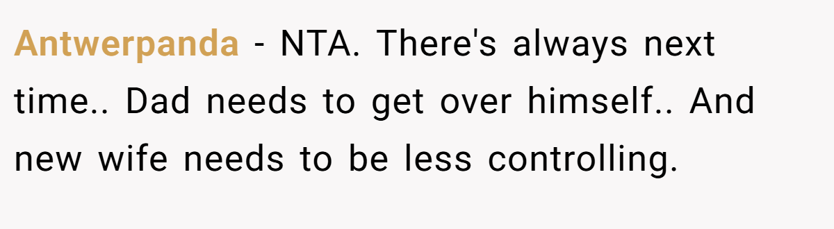 Antwerpanda − NTA. There's always next time.. Dad needs to get over himself.. And new wife needs to be less controlling.
