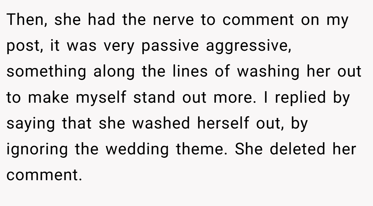 Then, she had the nerve to comment on my post, it was very passive aggressive, something along the lines of washing her out to make myself stand out more. I replied by saying that she washed herself out, by ignoring the wedding theme. She deleted her comment.