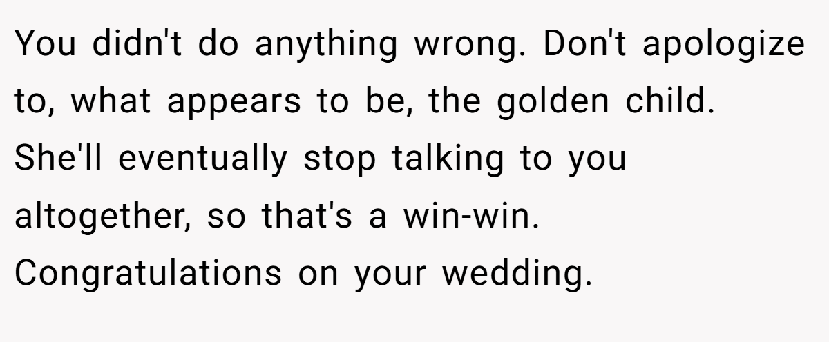 You didn't do anything wrong. Don't apologize to, what appears to be, the golden child. She'll eventually stop talking to you altogether, so that's a win-win. Congratulations on your wedding.