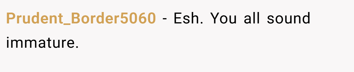 Prudent_Border5060 − Esh. You all sound immature.
