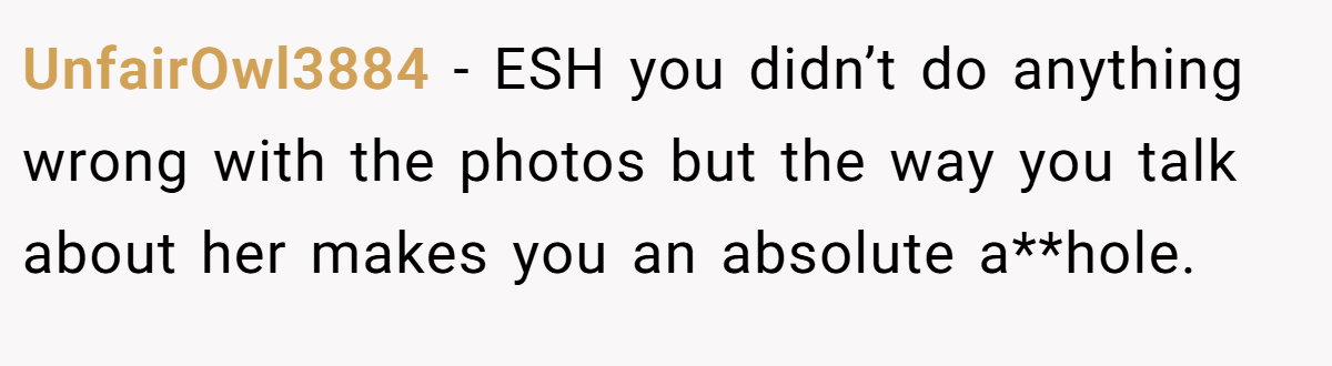 UnfairOwl3884 − ESH you didn’t do anything wrong with the photos but the way you talk about her makes you an absolute a**hole.