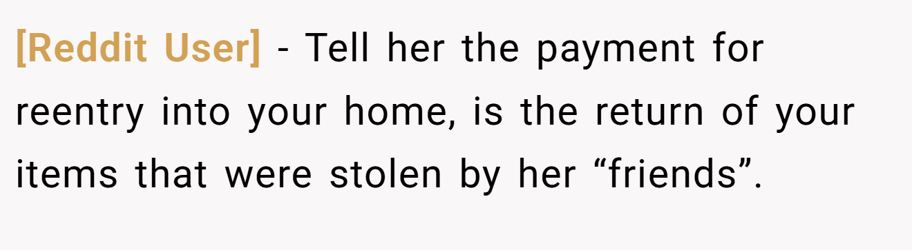 [Reddit User] − Tell her the payment for reentry into your home, is the return of your items that were stolen by her “friends”.