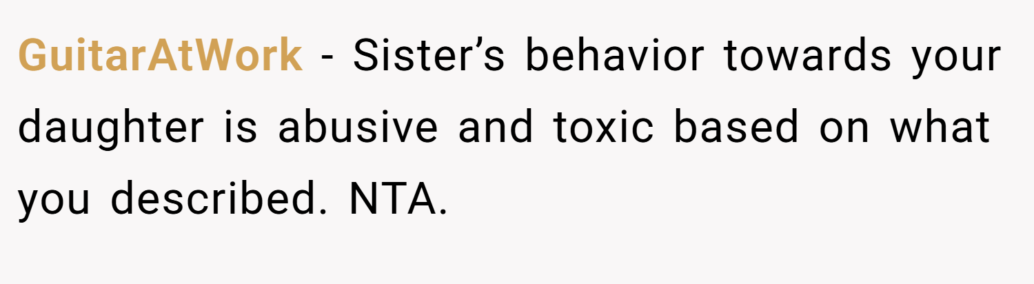 GuitarAtWork − Sister’s behavior towards your daughter is abusive and toxic based on what you described. NTA.
