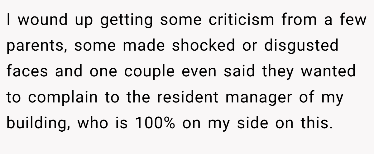 I wound up getting some criticism from a few parents, some made shocked or disgusted faces and one couple even said they wanted to complain to the resident manager of my building, who is 100% on my side on this.
