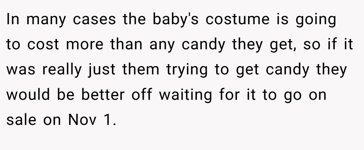 In many cases the baby's costume is going to cost more than any candy they get, so if it was really just them trying to get candy they would be better off waiting for it to go on sale on Nov 1.