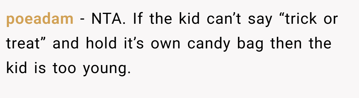 poeadam − NTA. If the kid can’t say “trick or treat” and hold it’s own candy bag then the kid is too young.