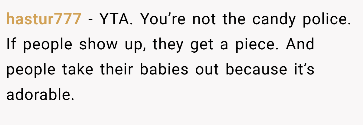 hastur777 − YTA. You’re not the candy police. If people show up, they get a piece. And people take their babies out because it’s adorable.