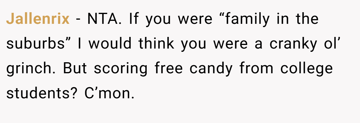 Jallenrix − NTA. If you were “family in the suburbs” I would think you were a cranky ol’ grinch. But scoring free candy from college students? C’mon.