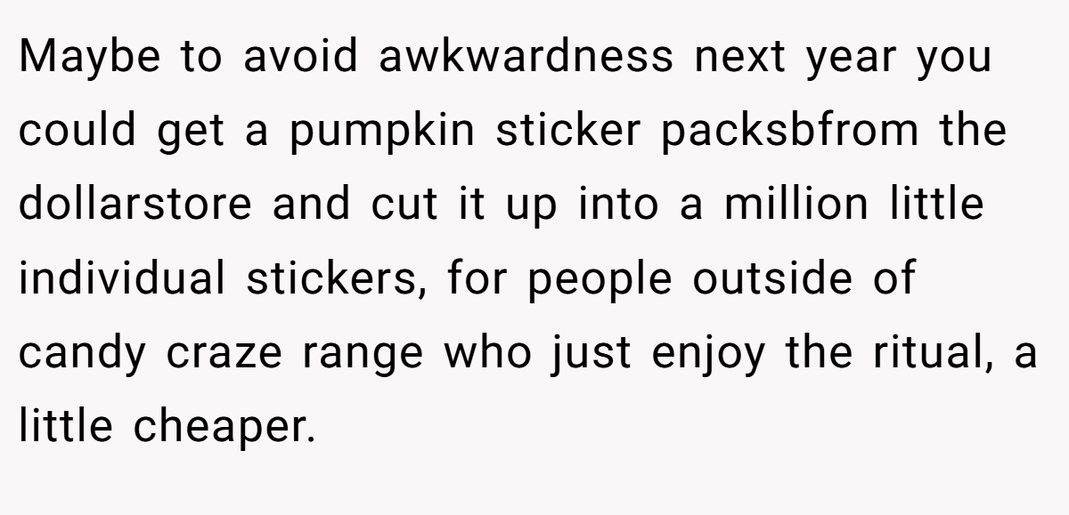 Maybe to avoid awkwardness next year you could get a pumpkin sticker packsbfrom the dollarstore and cut it up into a million little individual stickers, for people outside of candy craze range who just enjoy the ritual, a little cheaper.