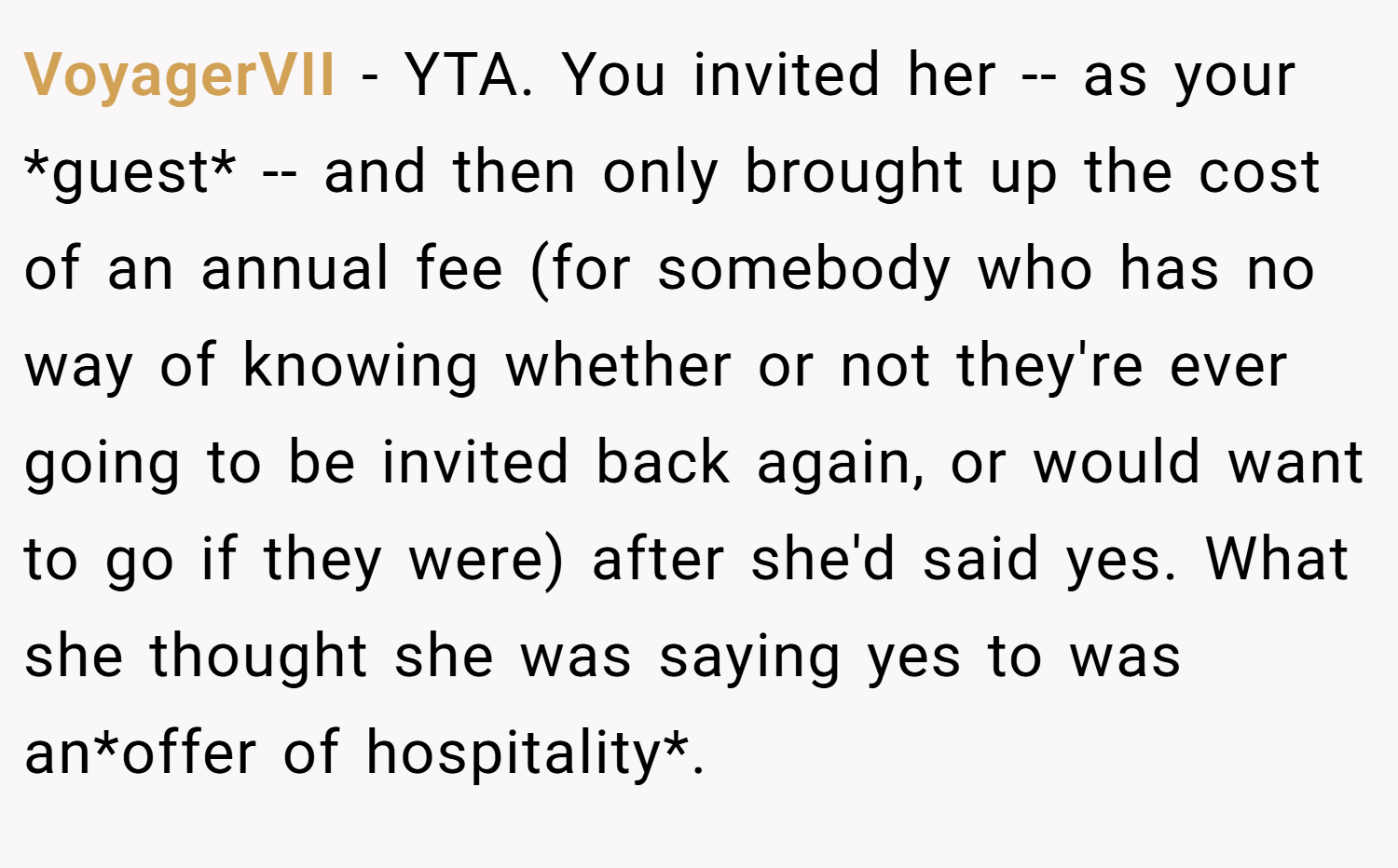 VoyagerVII − YTA. You invited her -- as your *guest* -- and then only brought up the cost of an annual fee (for somebody who has no way of knowing whether or not they're ever going to be invited back again, or would want to go if they were) after she'd said yes. What she thought she was saying yes to was an*offer of hospitality*.