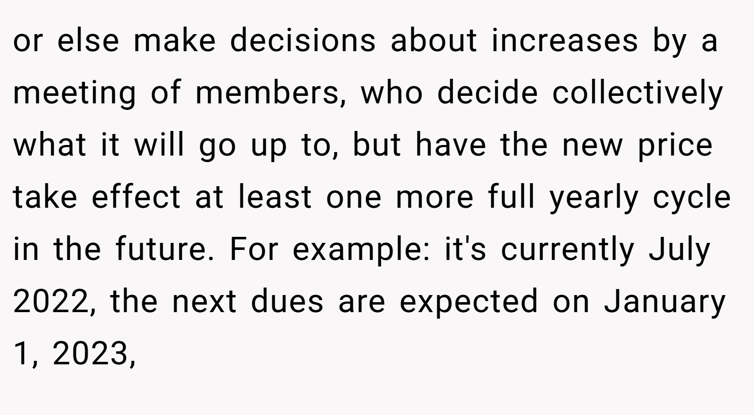 or else make decisions about increases by a meeting of members, who decide collectively what it will go up to, but have the new price take effect at least one more full yearly cycle in the future. For example: it's currently July 2022, the next dues are expected on January 1, 2023,