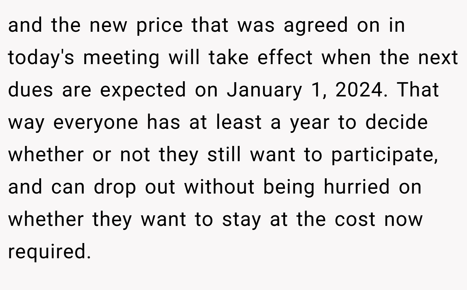 and the new price that was agreed on in today's meeting will take effect when the next dues are expected on January 1, 2024. That way everyone has at least a year to decide whether or not they still want to participate, and can drop out without being hurried on whether they want to stay at the cost now required.