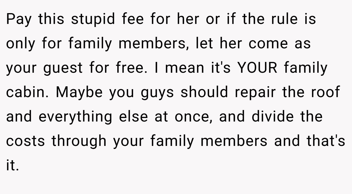 Pay this stupid fee for her or if the rule is only for family members, let her come as your guest for free. I mean it's YOUR family cabin. Maybe you guys should repair the roof and everything else at once, and divide the costs through your family members and that's it.