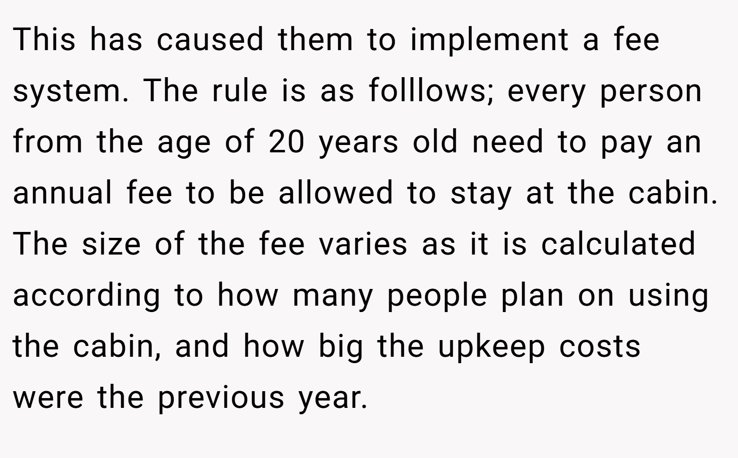 This has caused them to implement a fee system. The rule is as folllows; every person from the age of 20 years old need to pay an annual fee to be allowed to stay at the cabin. The size of the fee varies as it is calculated according to how many people plan on using the cabin, and how big the upkeep costs were the previous year.