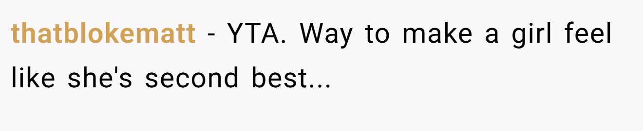 thatblokematt − YTA. Way to make a girl feel like she's second best...