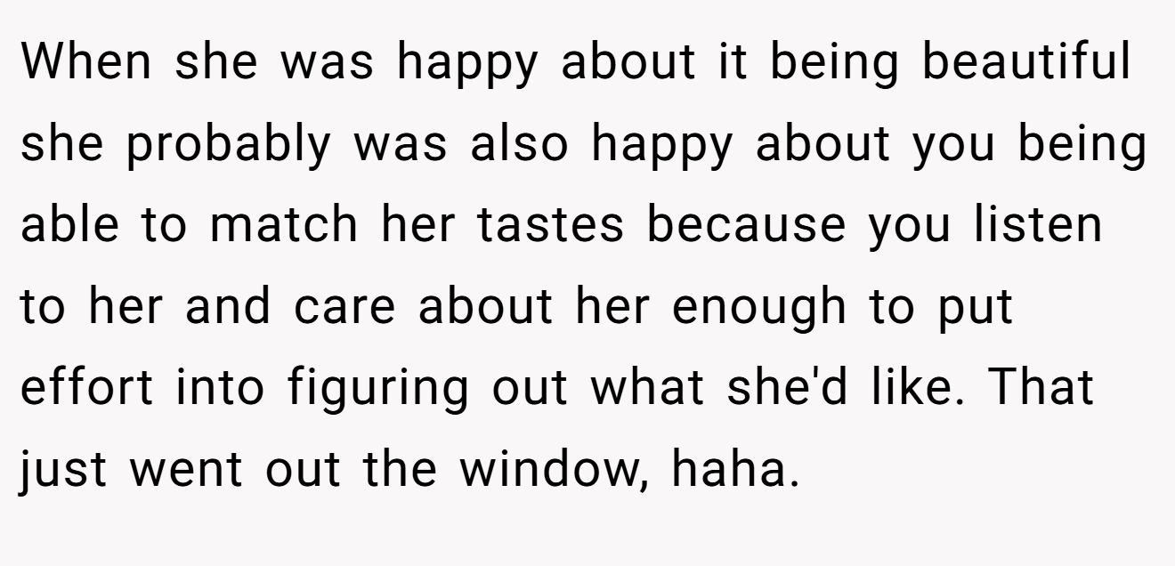 When she was happy about it being beautiful she probably was also happy about you being able to match her tastes because you listen to her and care about her enough to put effort into figuring out what she'd like. That just went out the window, haha.