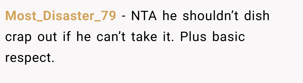 Most_Disaster_79 − NTA he shouldn’t dish crap out if he can’t take it. Plus basic respect.