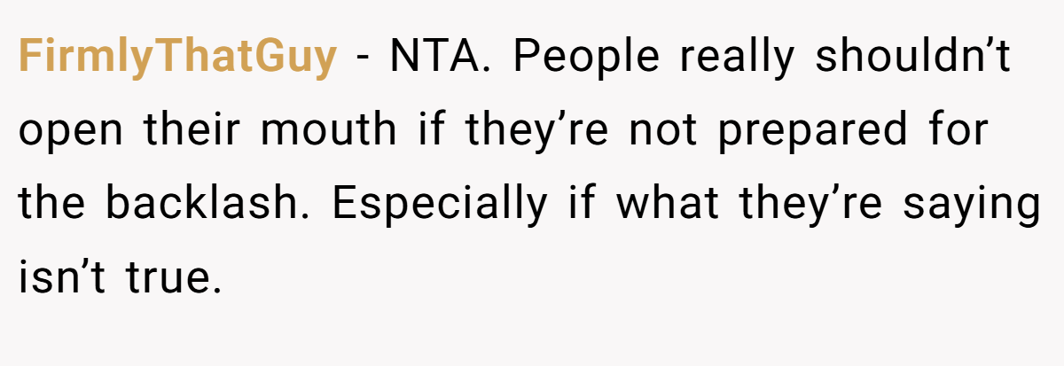 FirmlyThatGuy − NTA. People really shouldn’t open their mouth if they’re not prepared for the backlash. Especially if what they’re saying isn’t true.