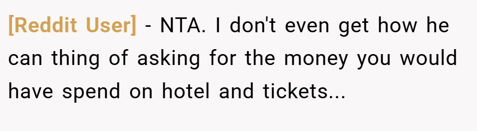 [Reddit User] − NTA. I don't even get how he can thing of asking for the money you would have spend on hotel and tickets...