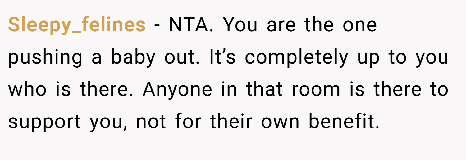 Sleepy_felines − NTA. You are the one pushing a baby out. It’s completely up to you who is there. Anyone in that room is there to support you, not for their own benefit.