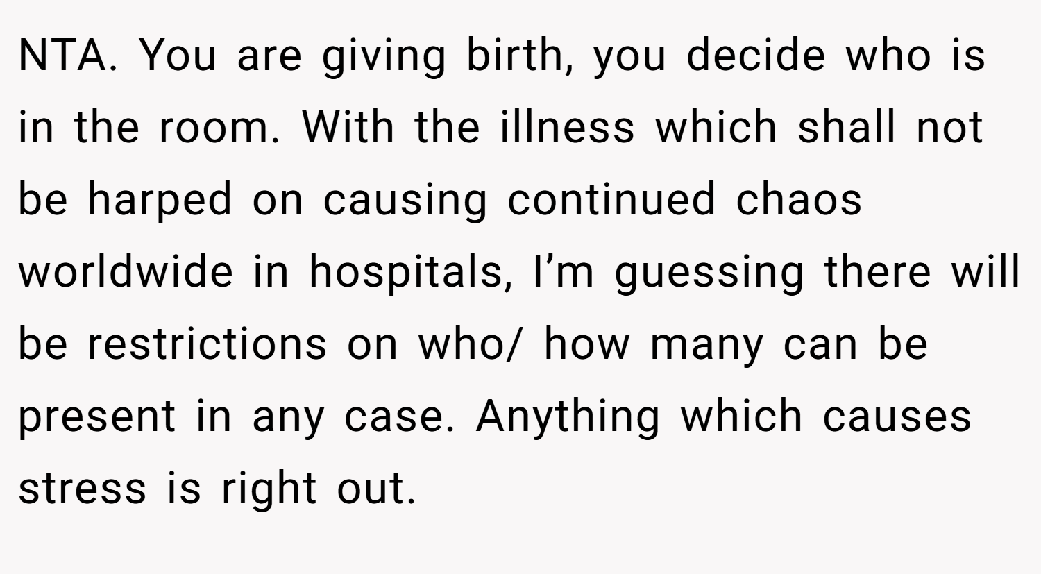 NTA. You are giving birth, you decide who is in the room. With the illness which shall not be harped on causing continued chaos worldwide in hospitals, I’m guessing there will be restrictions on who/ how many can be present in any case. Anything which causes stress is right out.