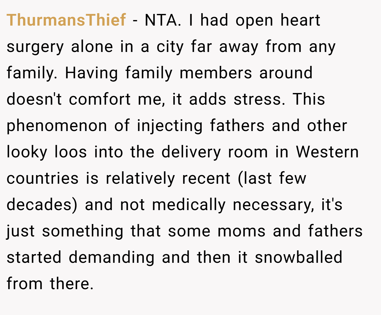 ThurmansThief − NTA. I had open heart surgery alone in a city far away from any family. Having family members around doesn't comfort me, it adds stress. This phenomenon of injecting fathers and other looky loos into the delivery room in Western countries is relatively recent (last few decades) and not medically necessary, it's just something that some moms and fathers started demanding and then it snowballed from there.