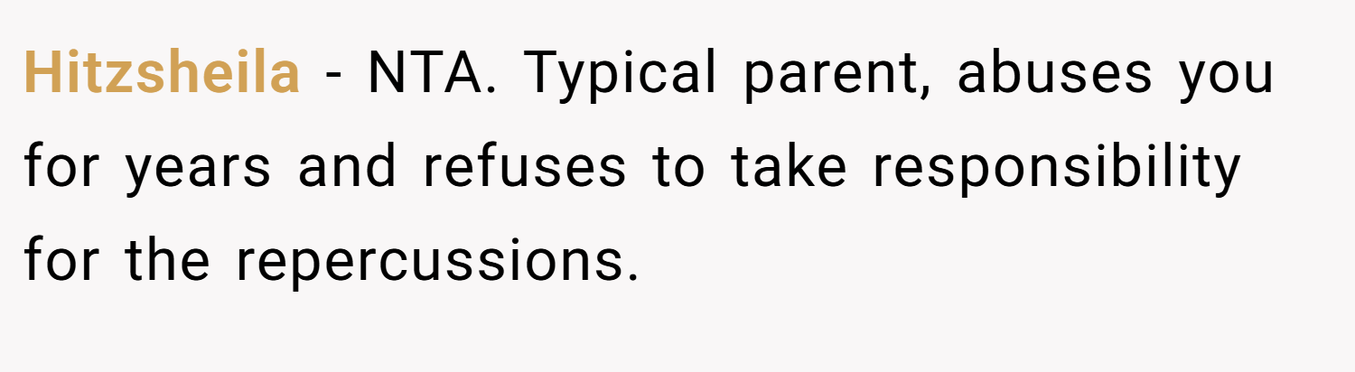 Hitzsheila − NTA. Typical parent, abuses you for years and refuses to take responsibility for the repercussions.