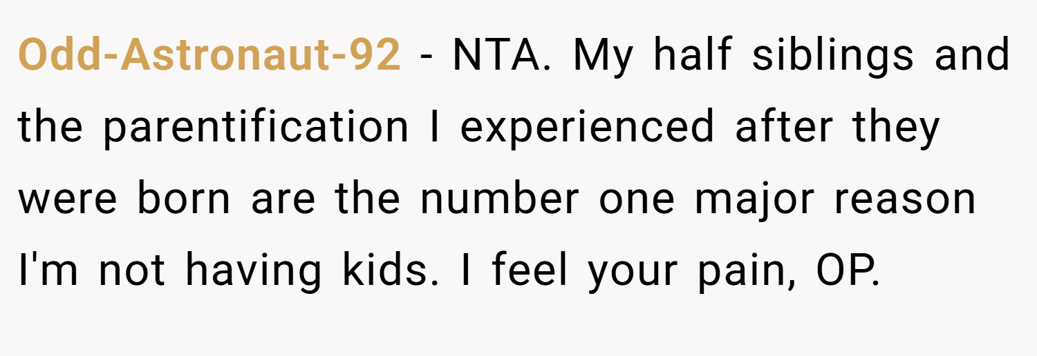 Odd-Astronaut-92 − NTA. My half siblings and the parentification I experienced after they were born are the number one major reason I'm not having kids. I feel your pain, OP.
